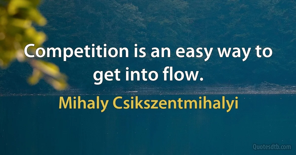 Competition is an easy way to get into flow. (Mihaly Csikszentmihalyi)