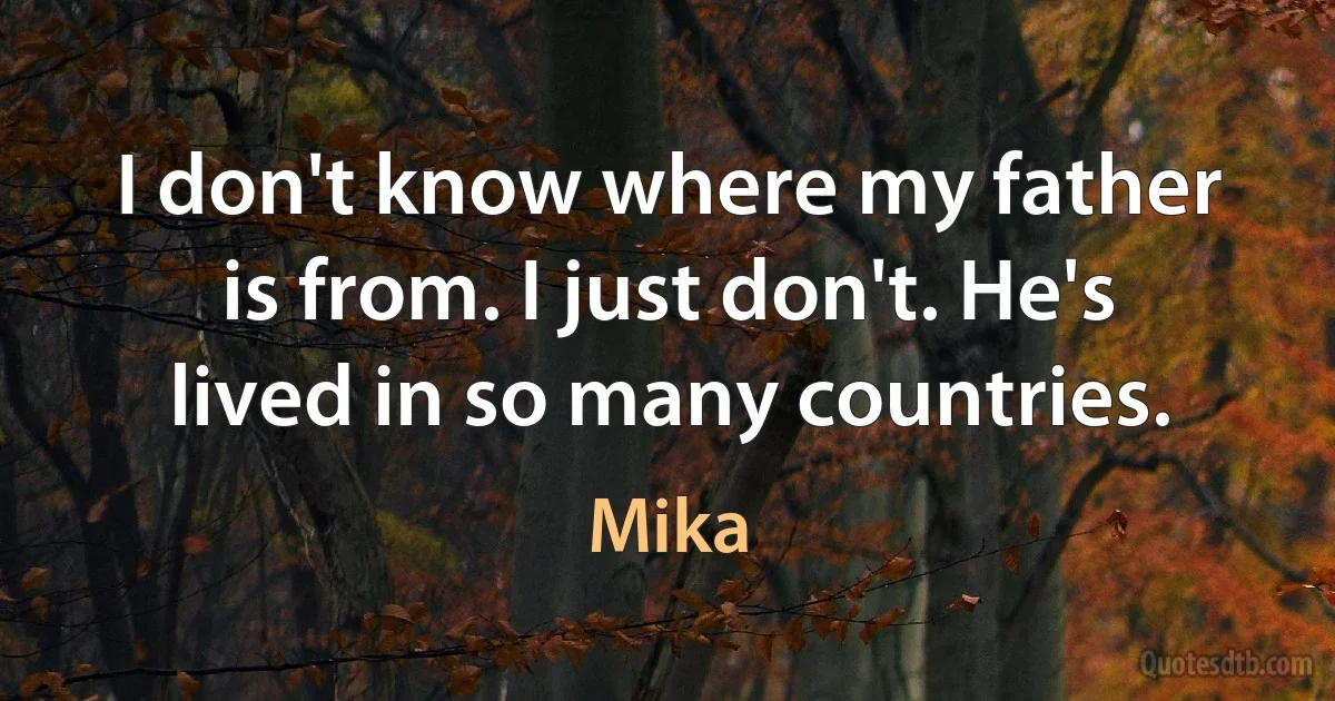 I don't know where my father is from. I just don't. He's lived in so many countries. (Mika)