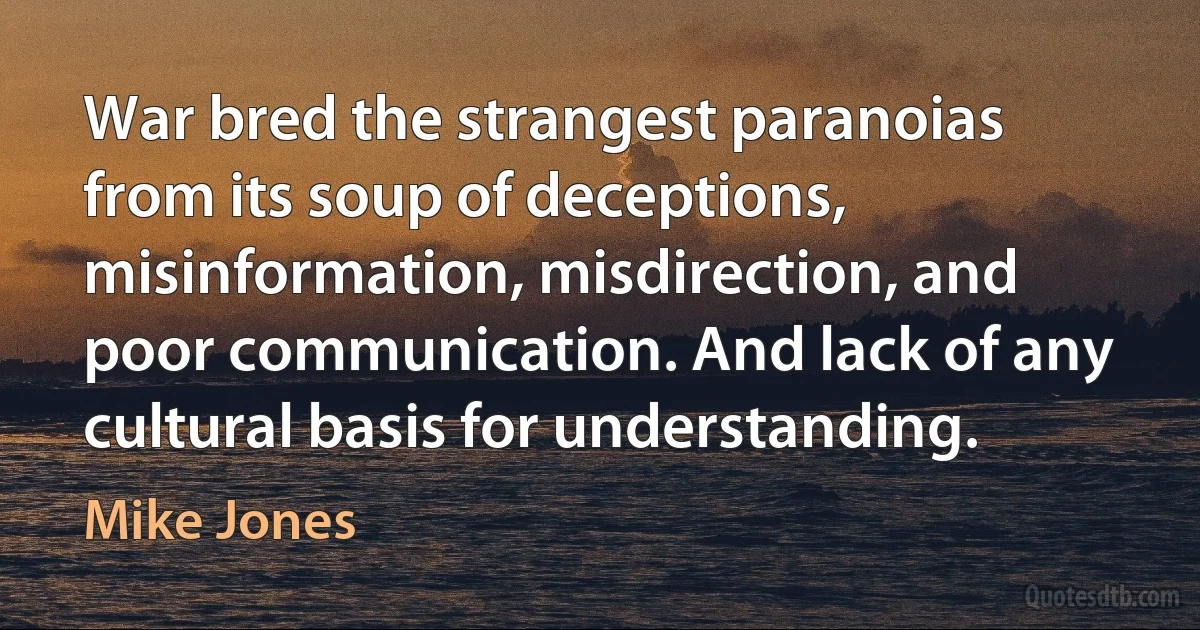 War bred the strangest paranoias from its soup of deceptions, misinformation, misdirection, and poor communication. And lack of any cultural basis for understanding. (Mike Jones)