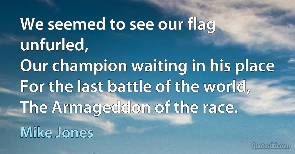 We seemed to see our flag unfurled,
Our champion waiting in his place
For the last battle of the world,
The Armageddon of the race. (Mike Jones)