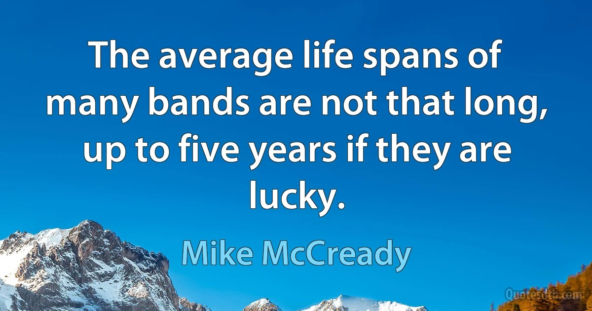 The average life spans of many bands are not that long, up to five years if they are lucky. (Mike McCready)