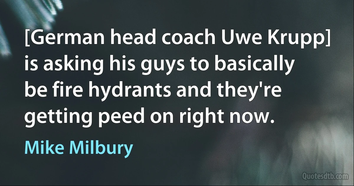 [German head coach Uwe Krupp] is asking his guys to basically be fire hydrants and they're getting peed on right now. (Mike Milbury)