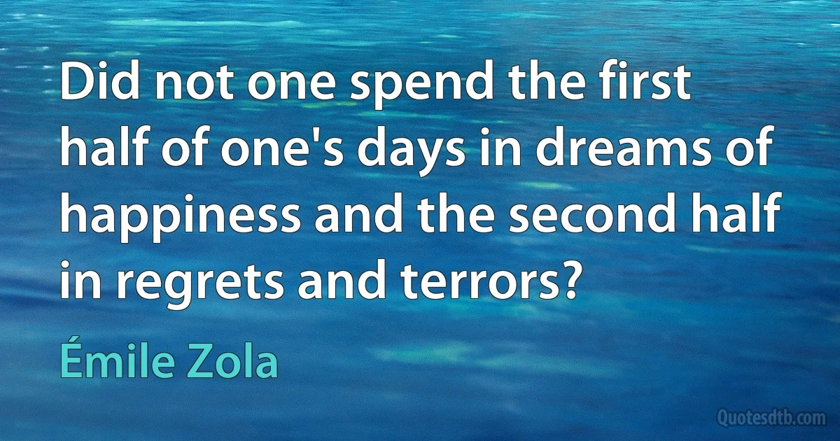 Did not one spend the first half of one's days in dreams of happiness and the second half in regrets and terrors? (Émile Zola)