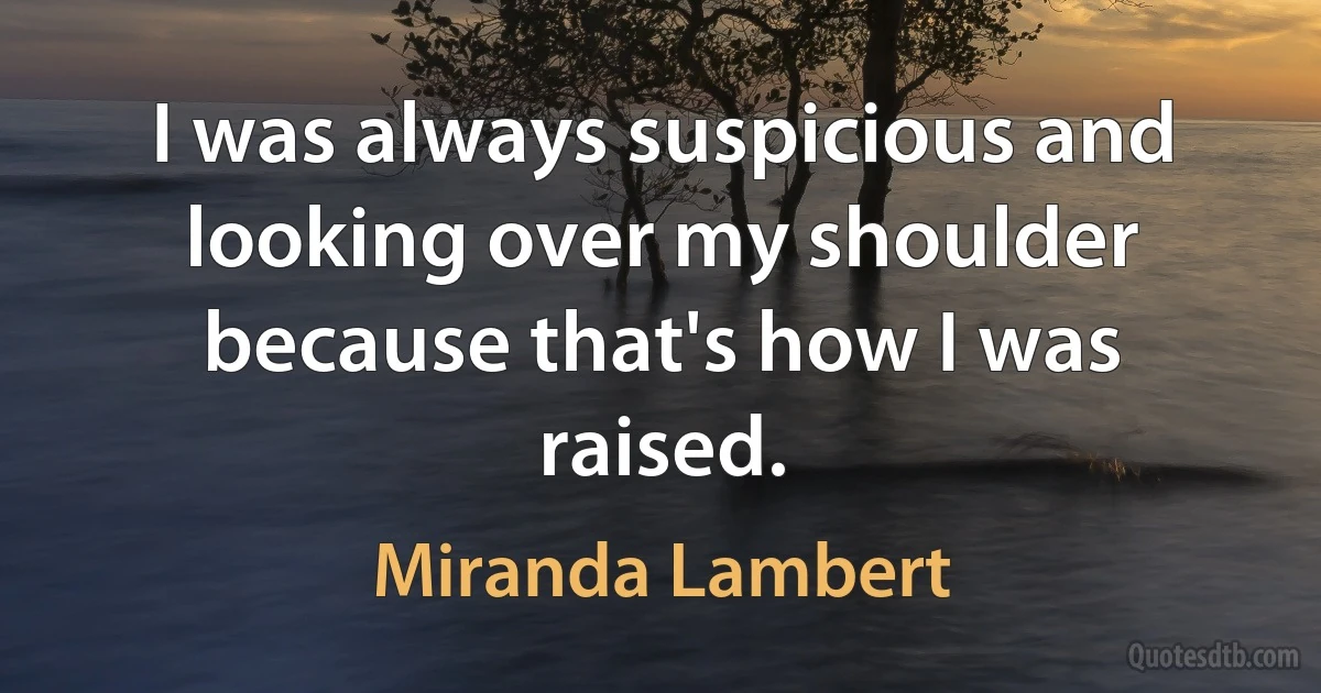 I was always suspicious and looking over my shoulder because that's how I was raised. (Miranda Lambert)