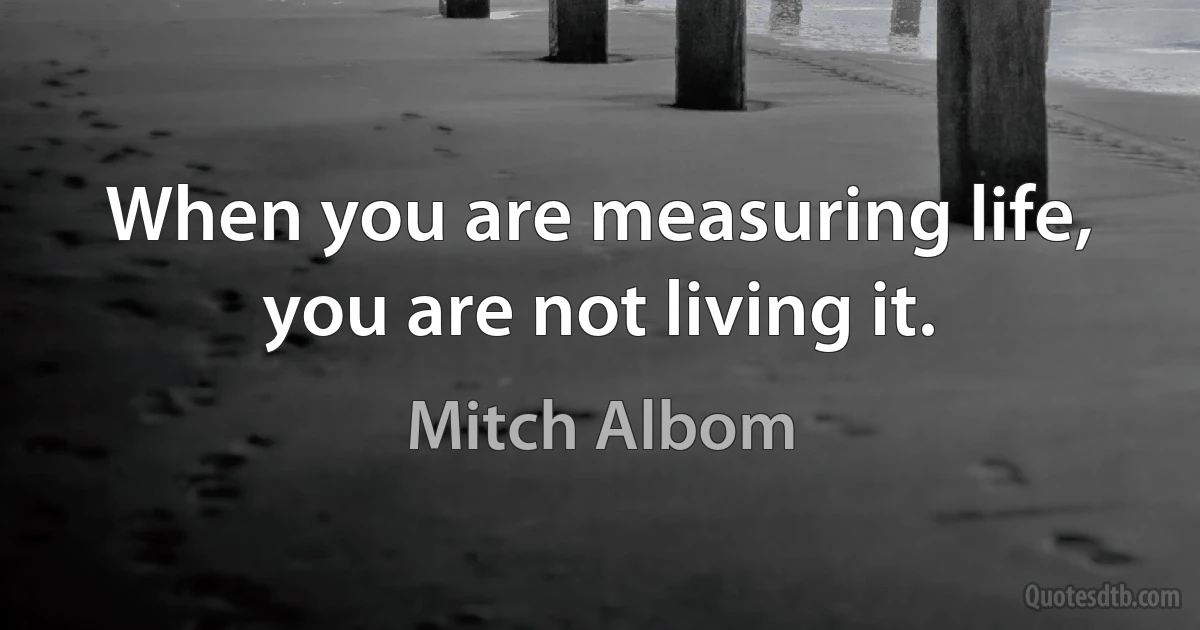 When you are measuring life, you are not living it. (Mitch Albom)