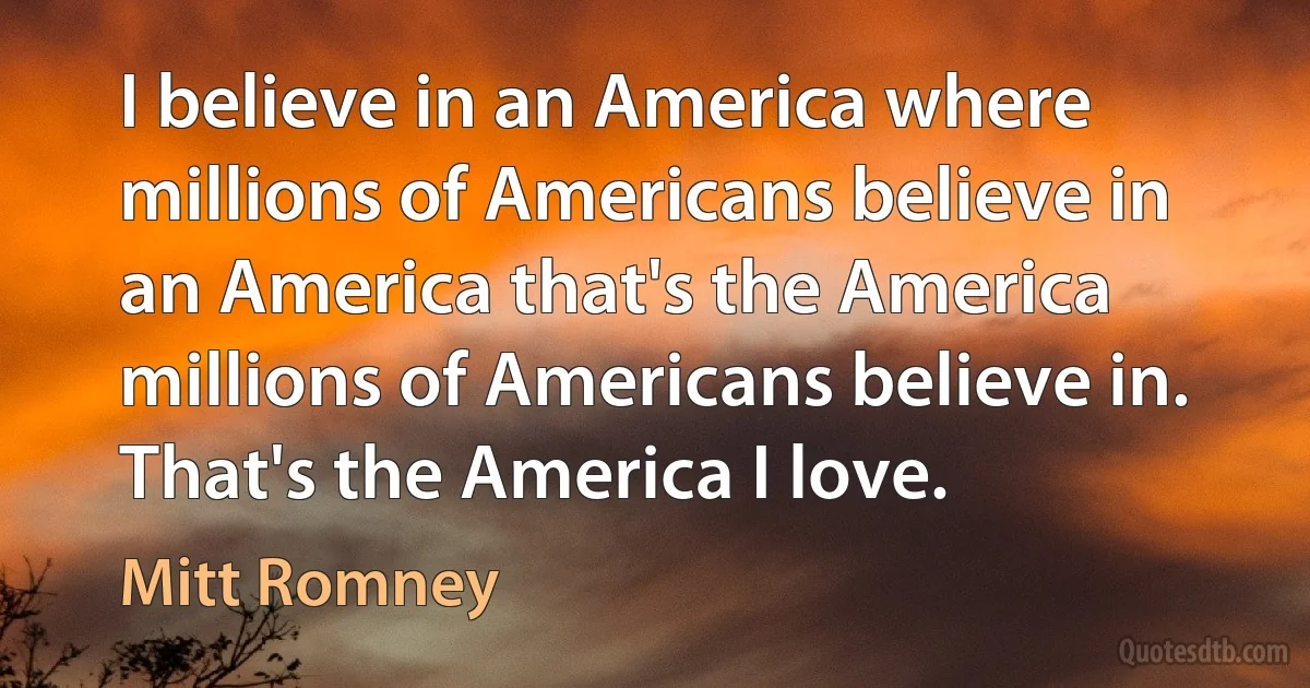 I believe in an America where millions of Americans believe in an America that's the America millions of Americans believe in. That's the America I love. (Mitt Romney)