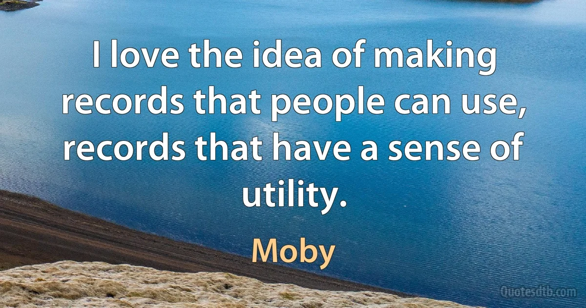 I love the idea of making records that people can use, records that have a sense of utility. (Moby)