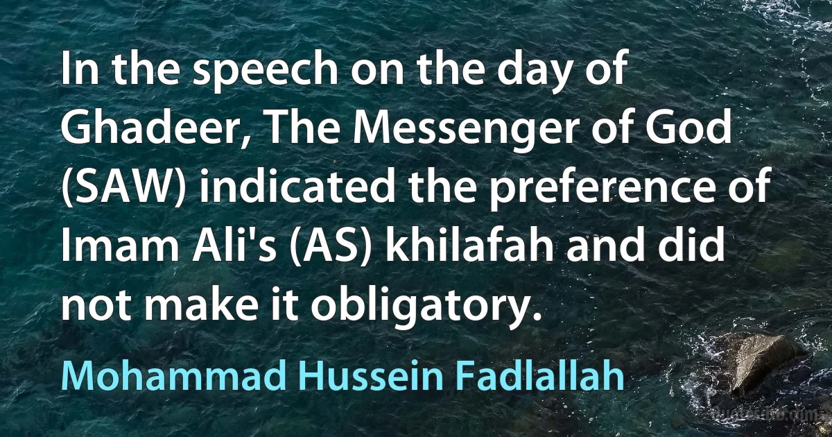 In the speech on the day of Ghadeer, The Messenger of God (SAW) indicated the preference of Imam Ali's (AS) khilafah and did not make it obligatory. (Mohammad Hussein Fadlallah)