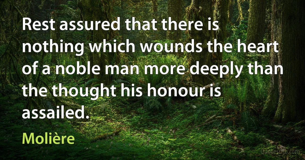 Rest assured that there is nothing which wounds the heart of a noble man more deeply than the thought his honour is assailed. (Molière)