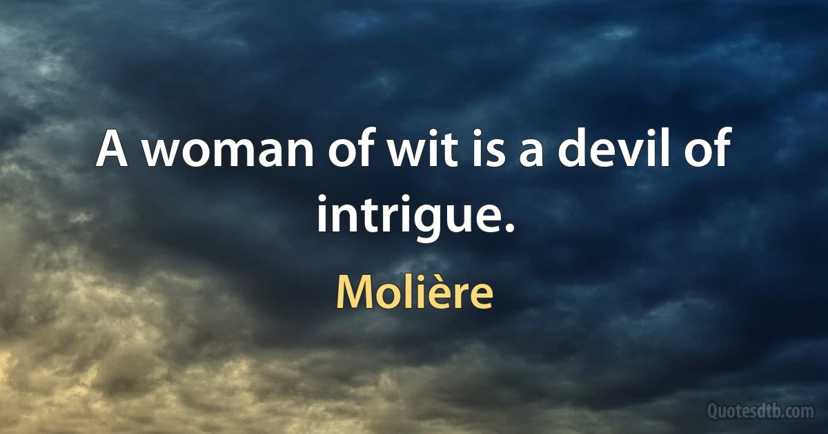 A woman of wit is a devil of intrigue. (Molière)