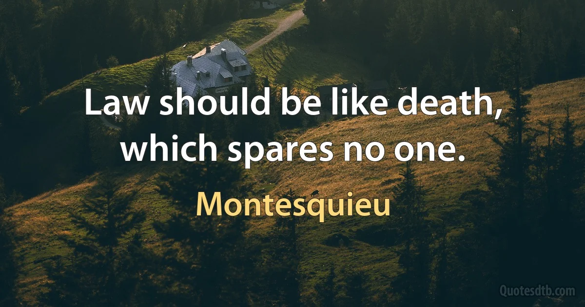 Law should be like death, which spares no one. (Montesquieu)