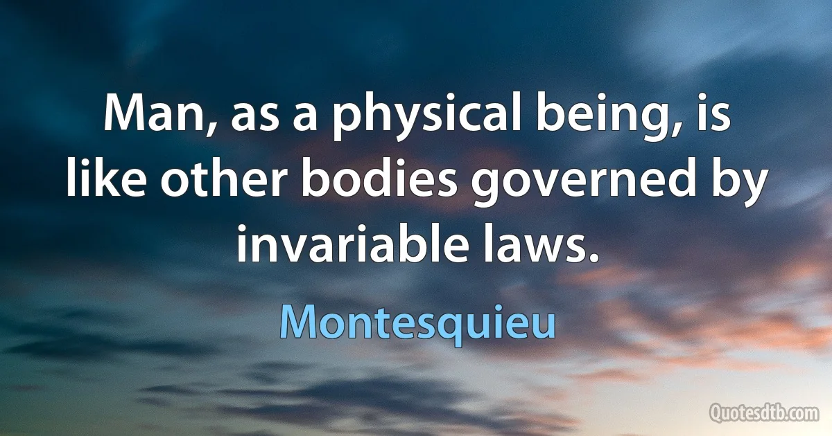 Man, as a physical being, is like other bodies governed by invariable laws. (Montesquieu)