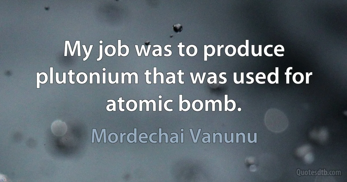 My job was to produce plutonium that was used for atomic bomb. (Mordechai Vanunu)