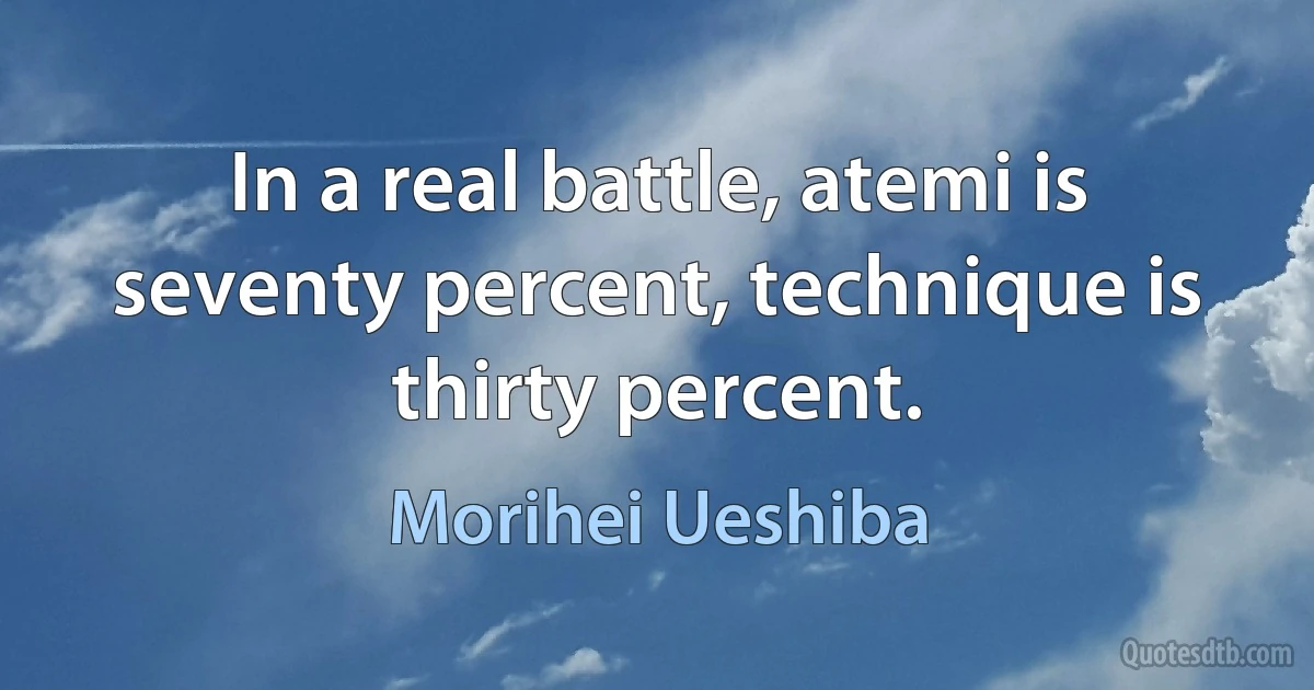 In a real battle, atemi is seventy percent, technique is thirty percent. (Morihei Ueshiba)