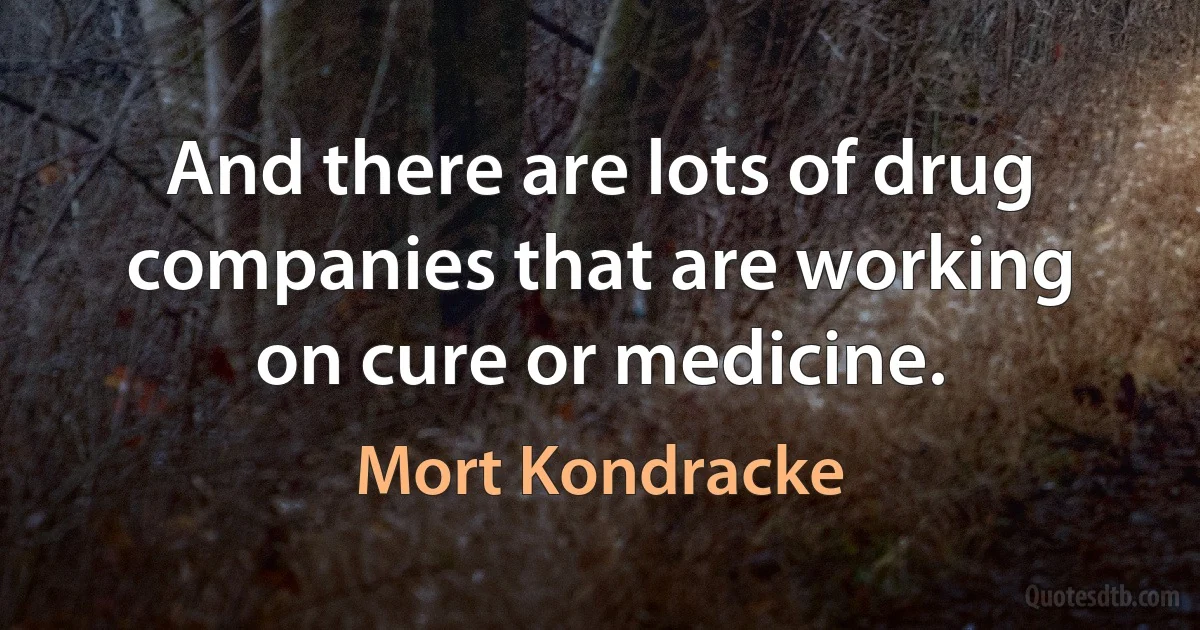 And there are lots of drug companies that are working on cure or medicine. (Mort Kondracke)