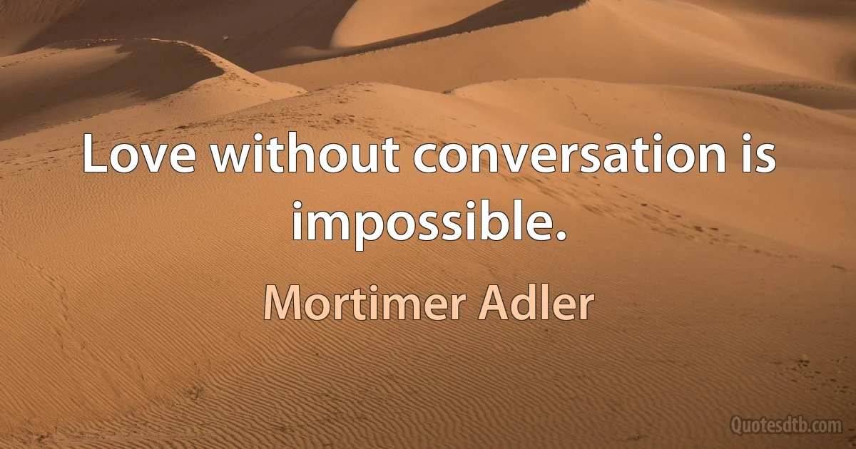 Love without conversation is impossible. (Mortimer Adler)