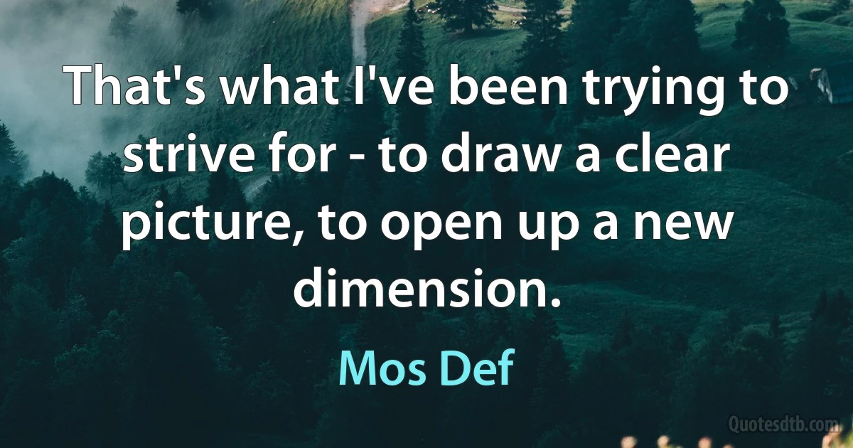 That's what I've been trying to strive for - to draw a clear picture, to open up a new dimension. (Mos Def)