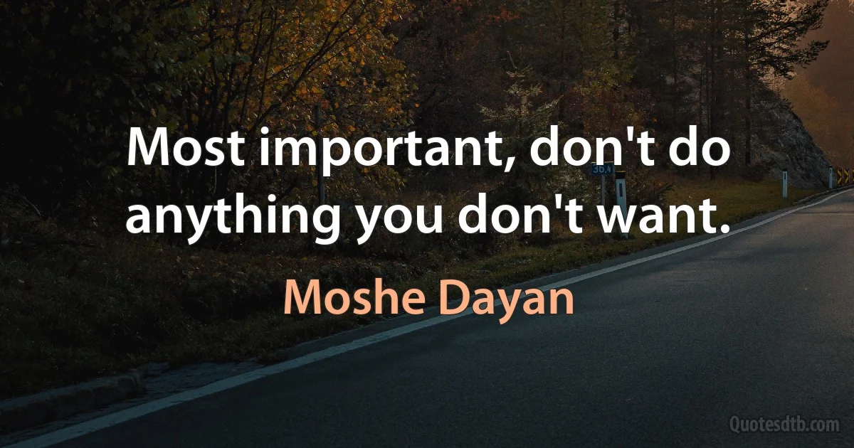 Most important, don't do anything you don't want. (Moshe Dayan)