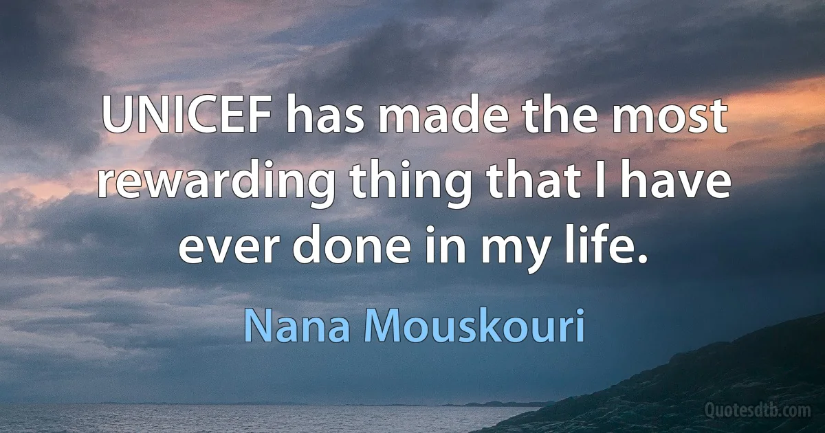 UNICEF has made the most rewarding thing that I have ever done in my life. (Nana Mouskouri)