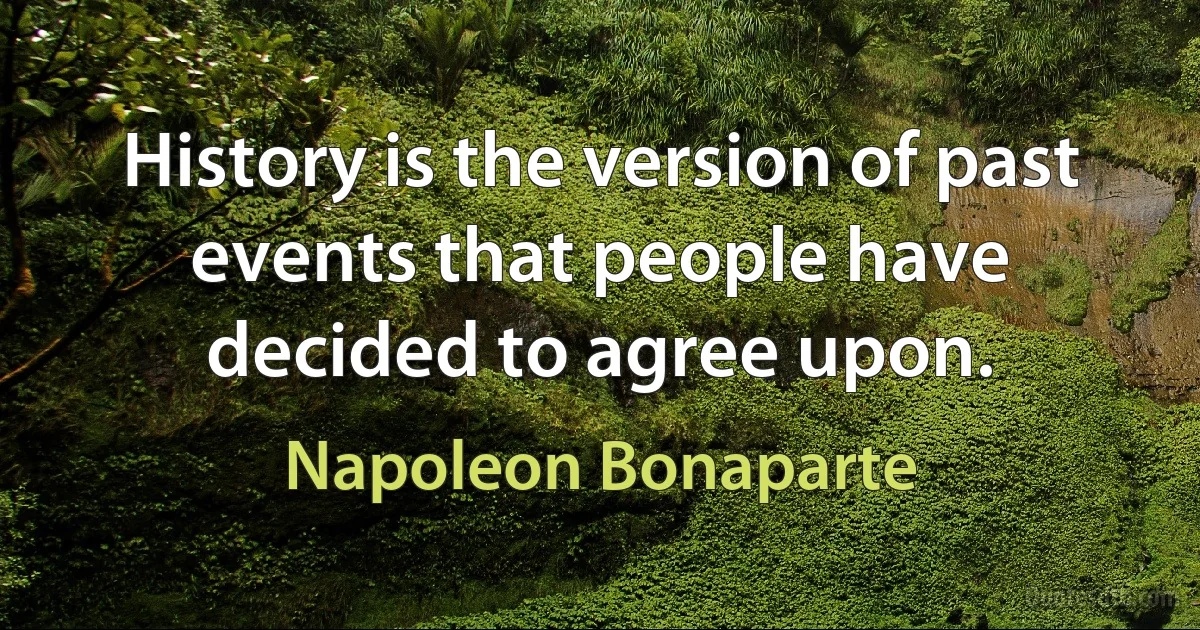 History is the version of past events that people have decided to agree upon. (Napoleon Bonaparte)