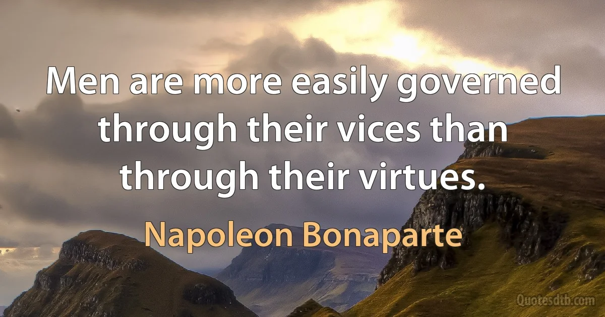 Men are more easily governed through their vices than through their virtues. (Napoleon Bonaparte)