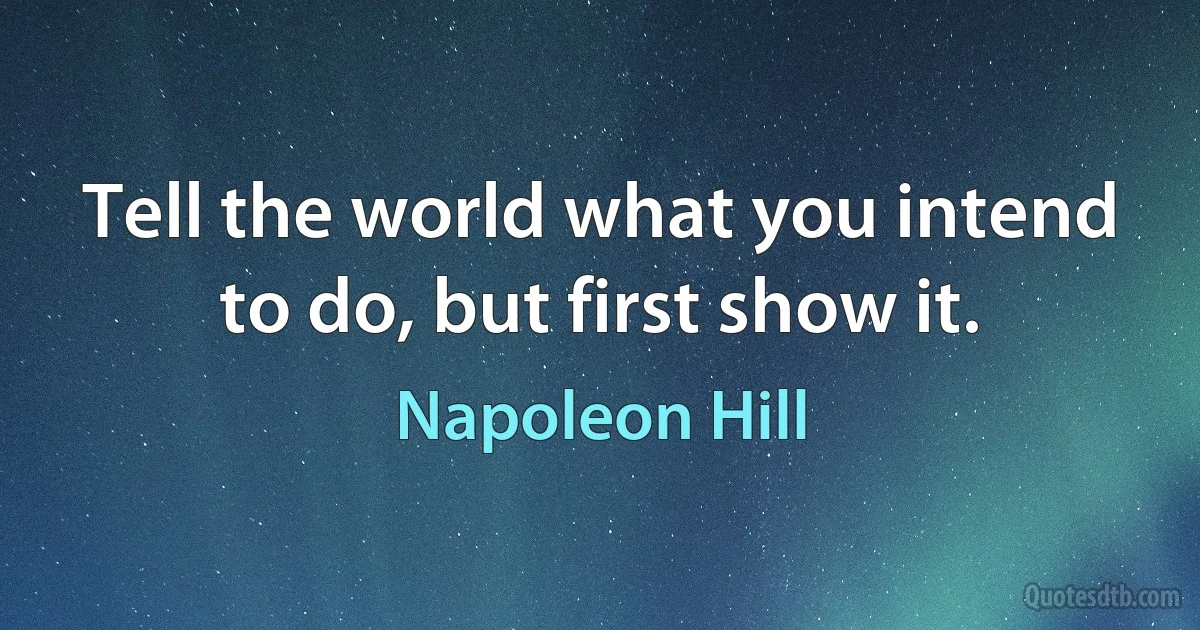 Tell the world what you intend to do, but first show it. (Napoleon Hill)