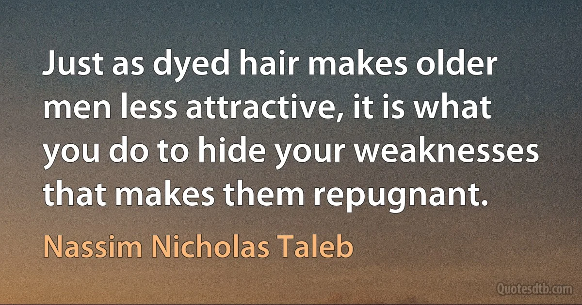 Just as dyed hair makes older men less attractive, it is what you do to hide your weaknesses that makes them repugnant. (Nassim Nicholas Taleb)