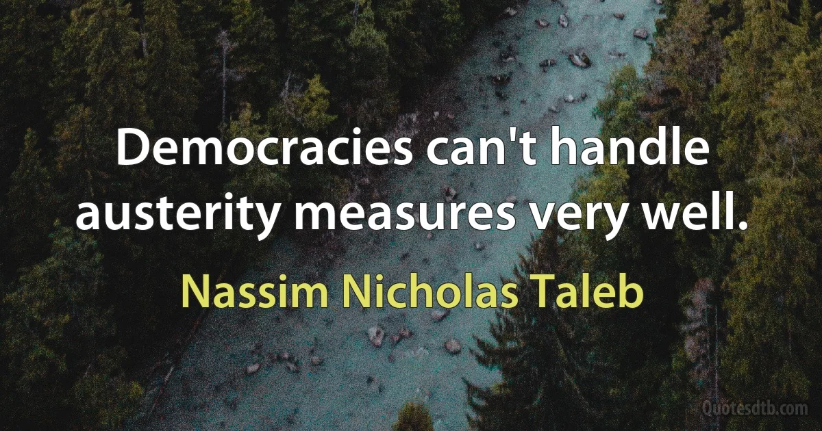 Democracies can't handle austerity measures very well. (Nassim Nicholas Taleb)