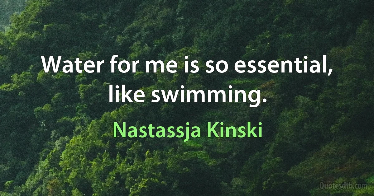 Water for me is so essential, like swimming. (Nastassja Kinski)