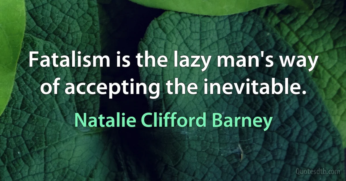 Fatalism is the lazy man's way of accepting the inevitable. (Natalie Clifford Barney)