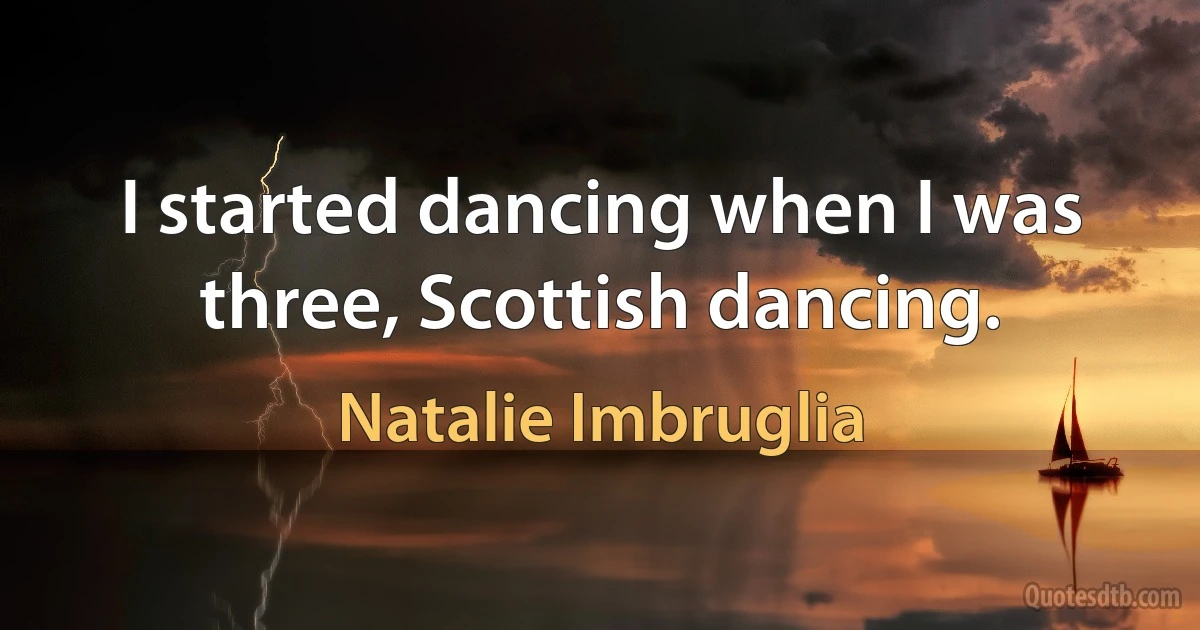 I started dancing when I was three, Scottish dancing. (Natalie Imbruglia)