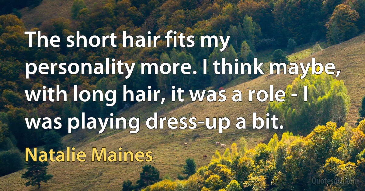 The short hair fits my personality more. I think maybe, with long hair, it was a role - I was playing dress-up a bit. (Natalie Maines)