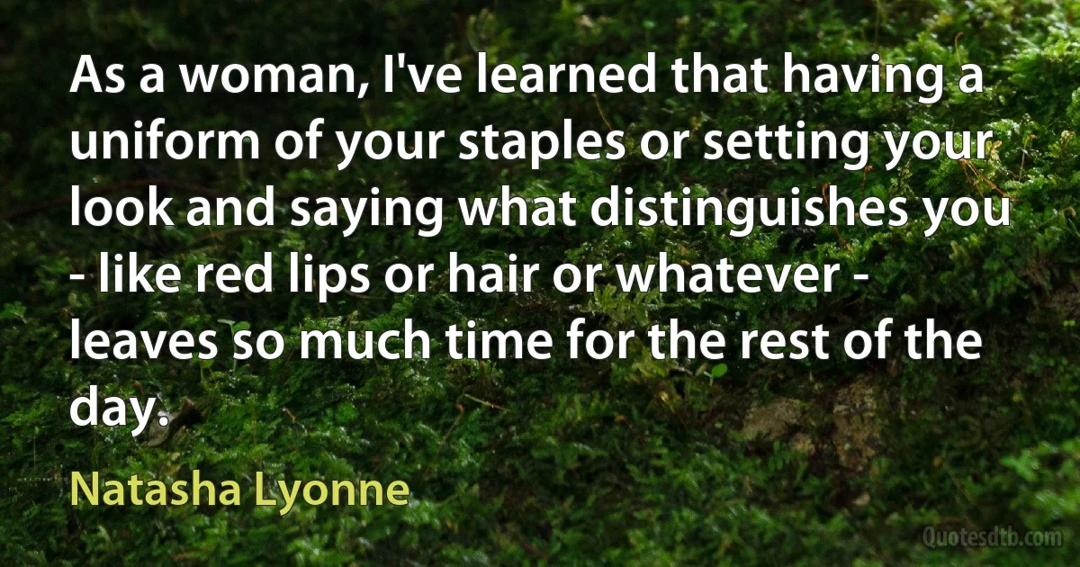 As a woman, I've learned that having a uniform of your staples or setting your look and saying what distinguishes you - like red lips or hair or whatever - leaves so much time for the rest of the day. (Natasha Lyonne)