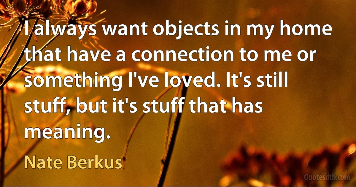 I always want objects in my home that have a connection to me or something I've loved. It's still stuff, but it's stuff that has meaning. (Nate Berkus)