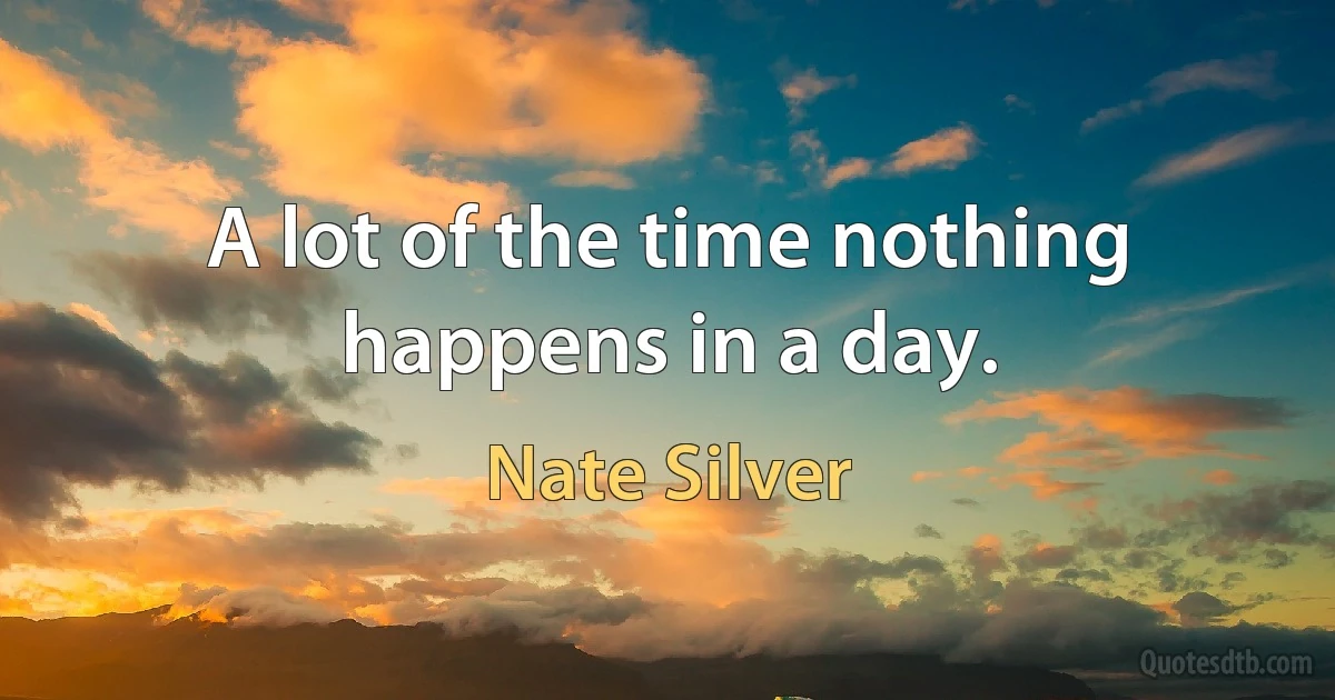 A lot of the time nothing happens in a day. (Nate Silver)