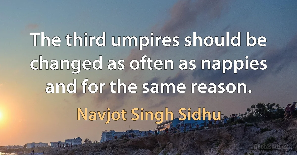 The third umpires should be changed as often as nappies and for the same reason. (Navjot Singh Sidhu)