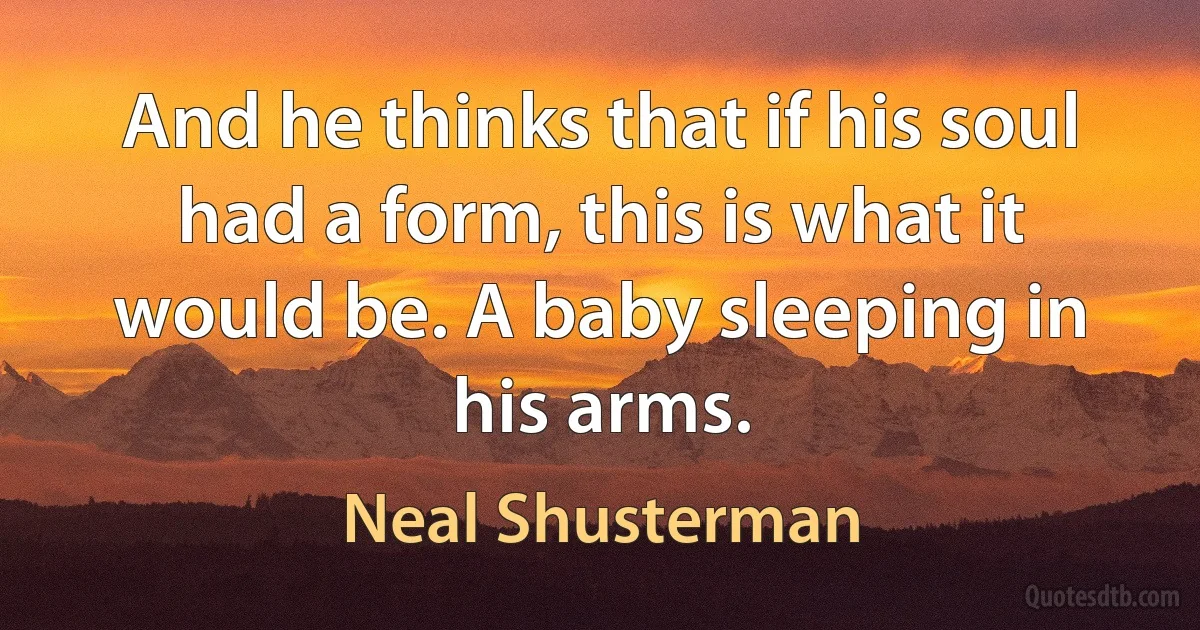 And he thinks that if his soul had a form, this is what it would be. A baby sleeping in his arms. (Neal Shusterman)