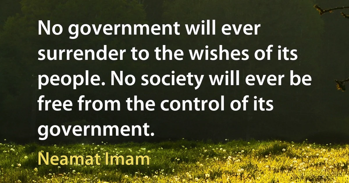 No government will ever surrender to the wishes of its people. No society will ever be free from the control of its government. (Neamat Imam)