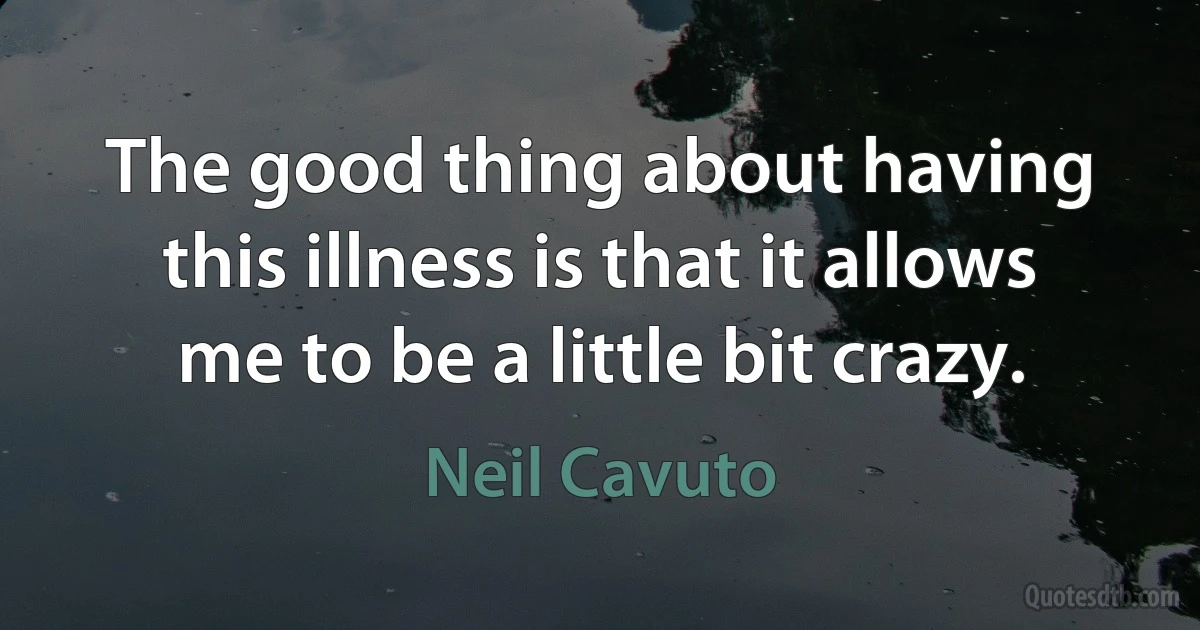 The good thing about having this illness is that it allows me to be a little bit crazy. (Neil Cavuto)