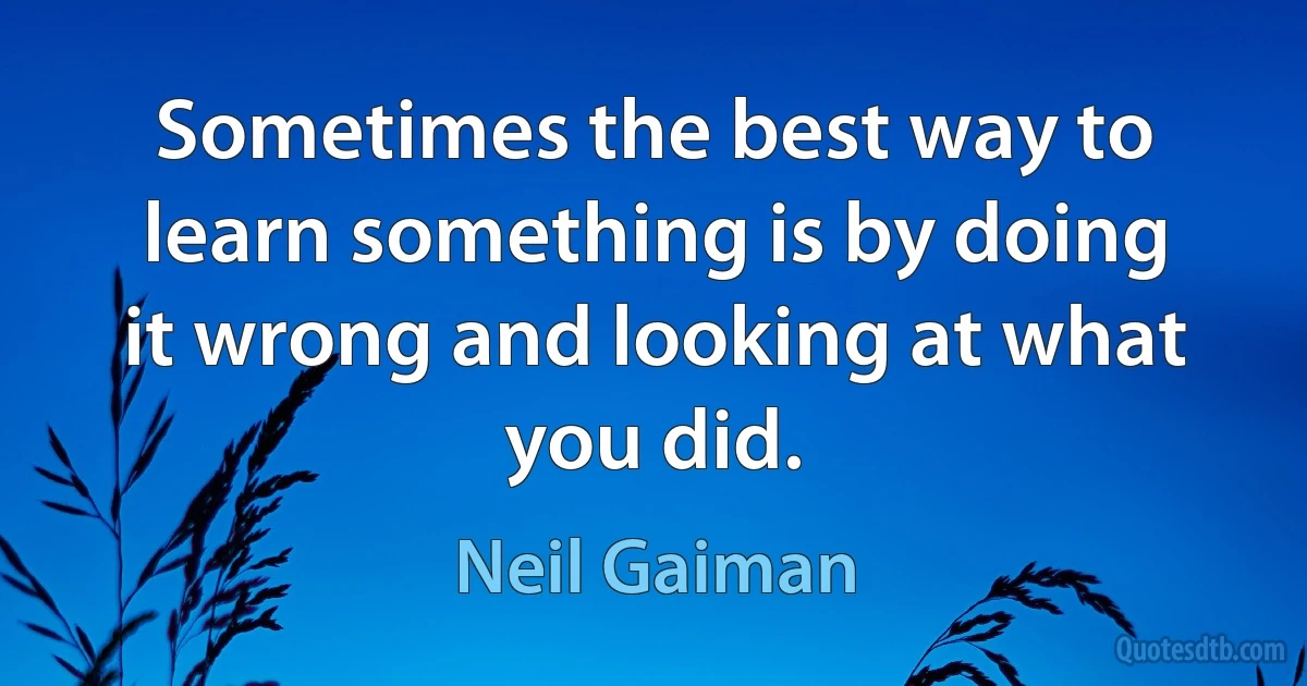 Sometimes the best way to learn something is by doing it wrong and looking at what you did. (Neil Gaiman)