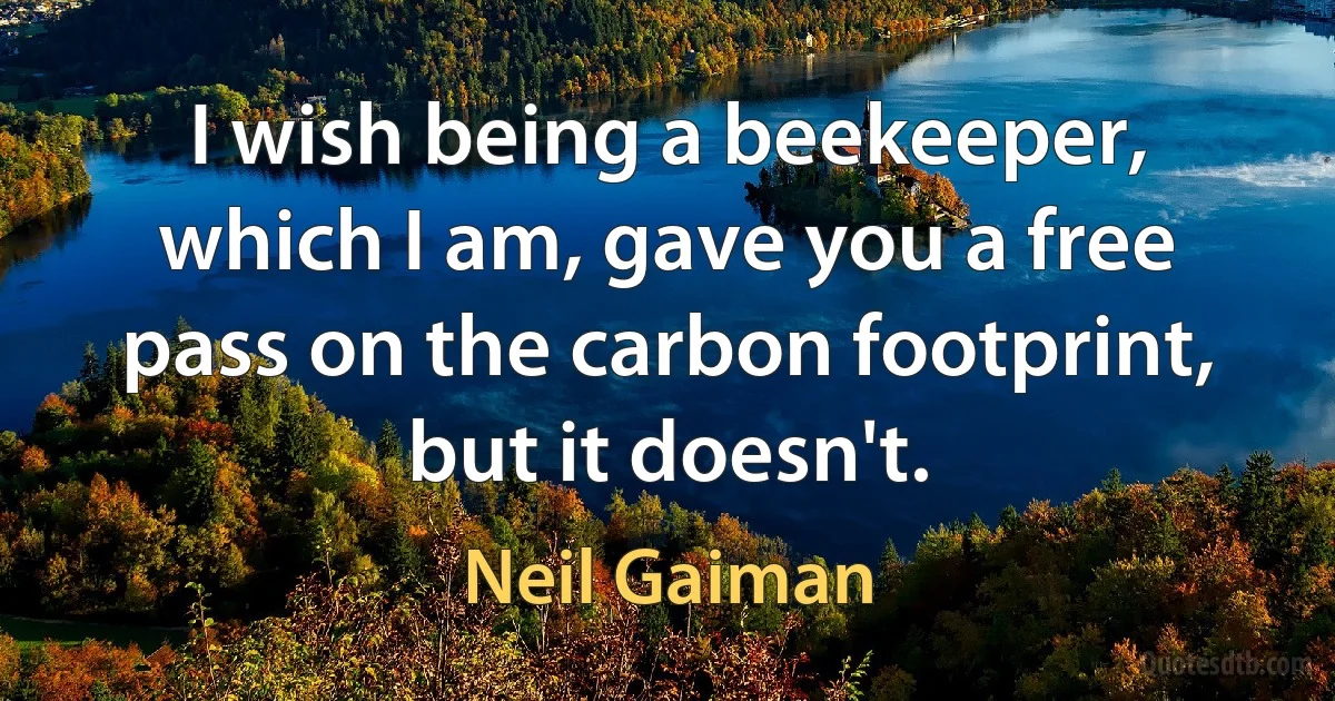 I wish being a beekeeper, which I am, gave you a free pass on the carbon footprint, but it doesn't. (Neil Gaiman)