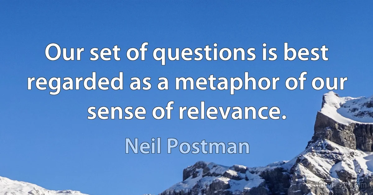 Our set of questions is best regarded as a metaphor of our sense of relevance. (Neil Postman)