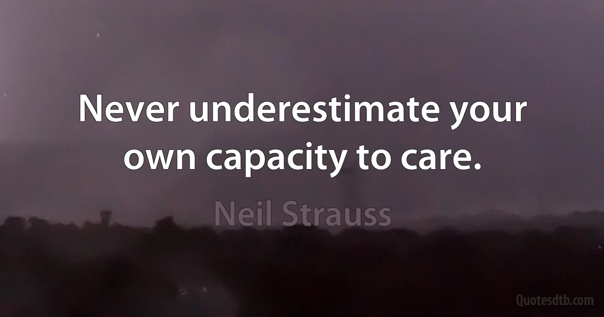 Never underestimate your own capacity to care. (Neil Strauss)