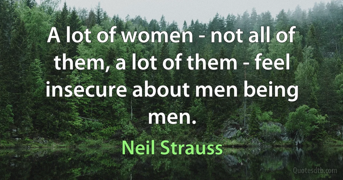 A lot of women - not all of them, a lot of them - feel insecure about men being men. (Neil Strauss)