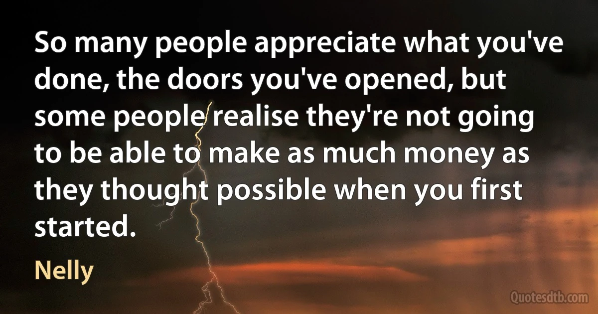 So many people appreciate what you've done, the doors you've opened, but some people realise they're not going to be able to make as much money as they thought possible when you first started. (Nelly)