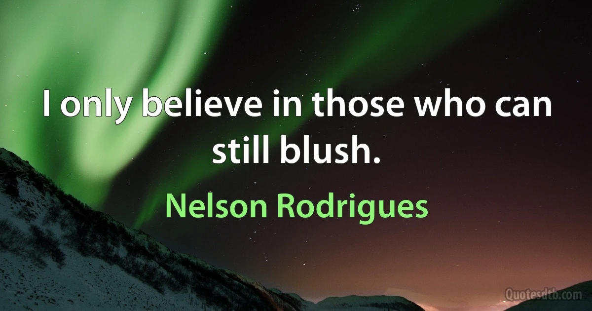 I only believe in those who can still blush. (Nelson Rodrigues)