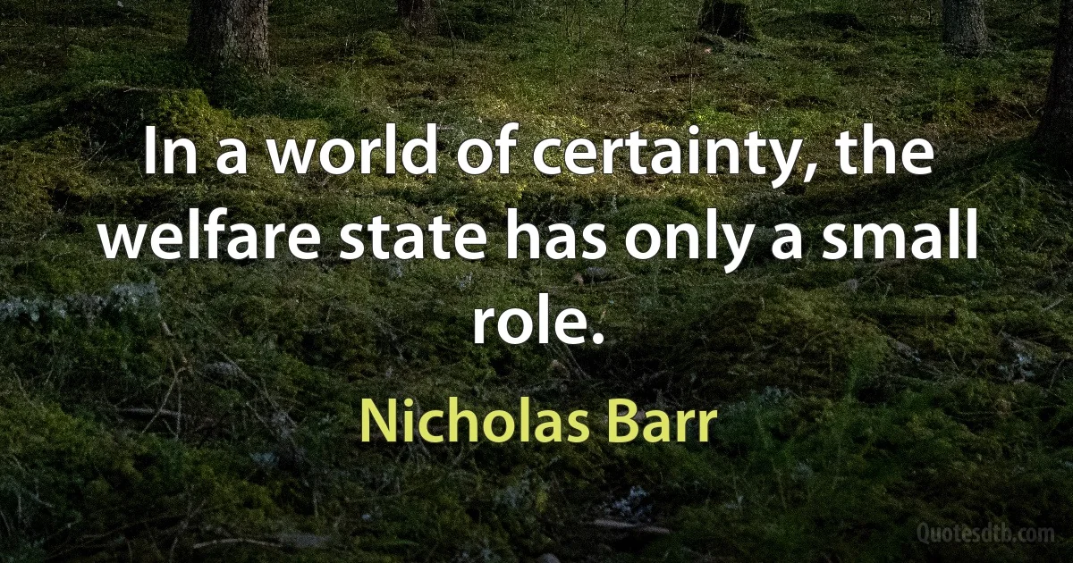 In a world of certainty, the welfare state has only a small role. (Nicholas Barr)