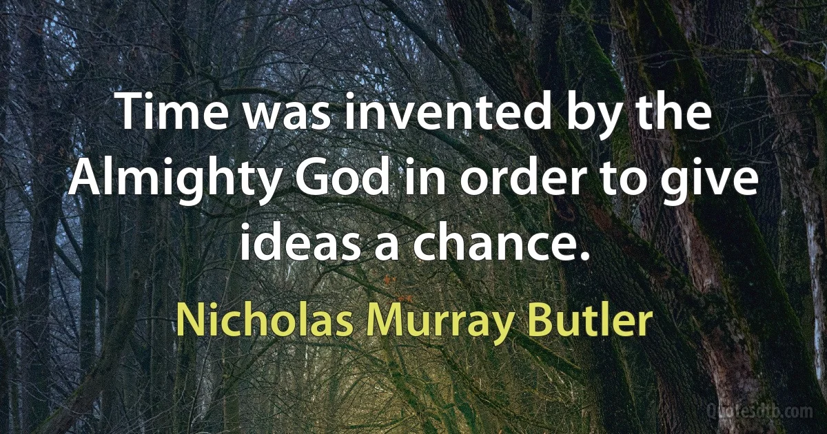 Time was invented by the Almighty God in order to give ideas a chance. (Nicholas Murray Butler)