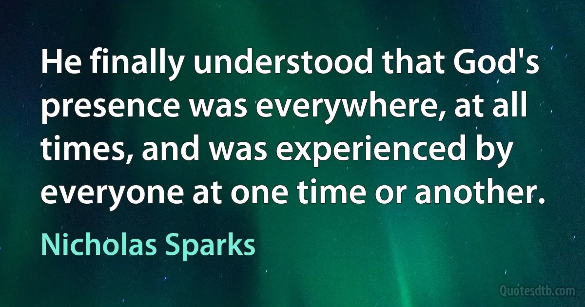 He finally understood that God's presence was everywhere, at all times, and was experienced by everyone at one time or another. (Nicholas Sparks)