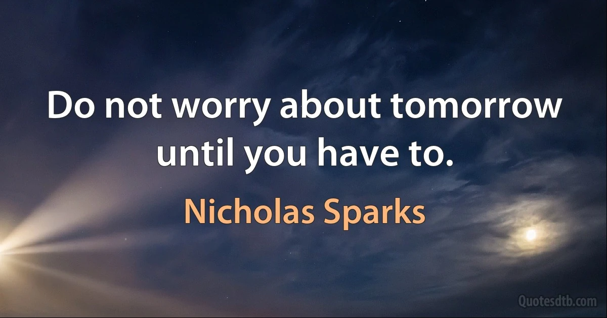 Do not worry about tomorrow until you have to. (Nicholas Sparks)